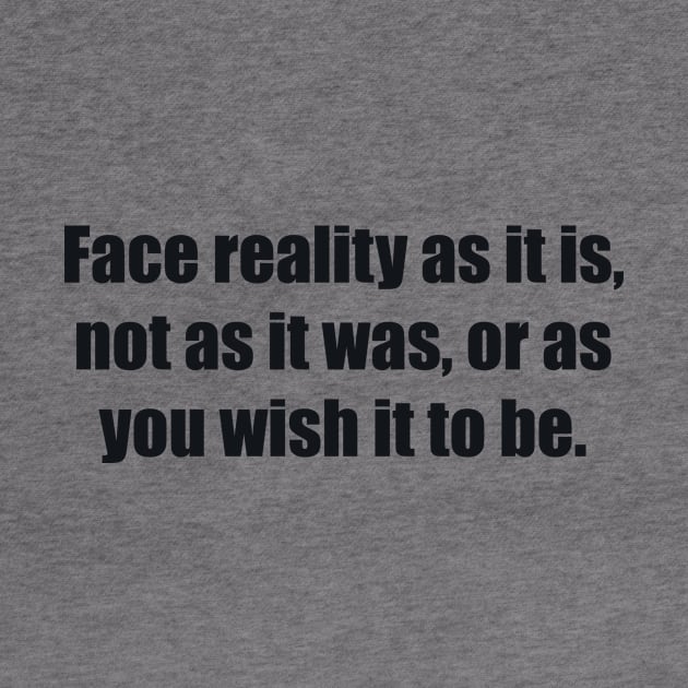 Face reality as it is, not as it was, or as you wish it to be by BL4CK&WH1TE 